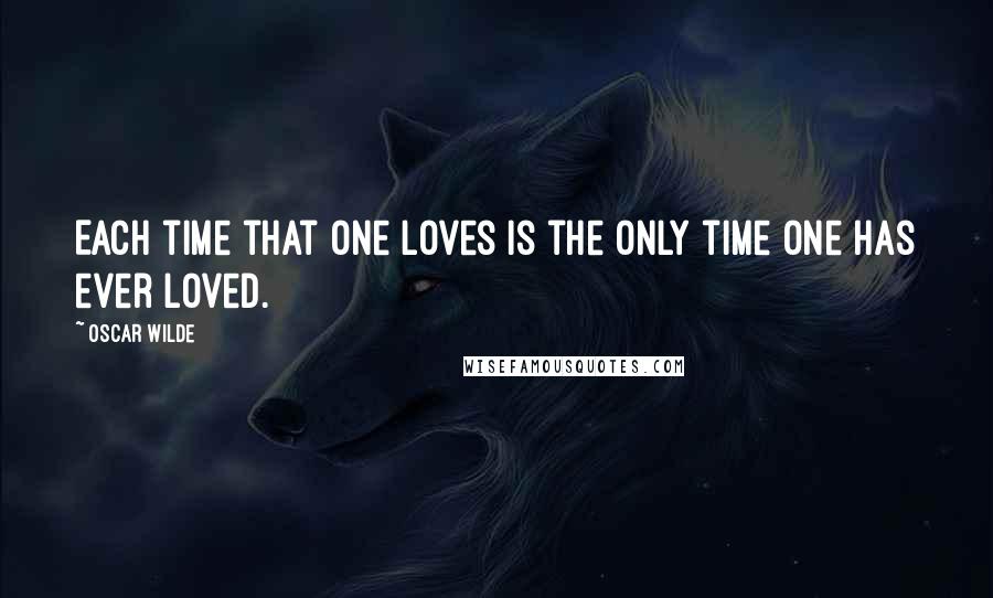 Oscar Wilde Quotes: Each time that one loves is the only time one has ever loved.