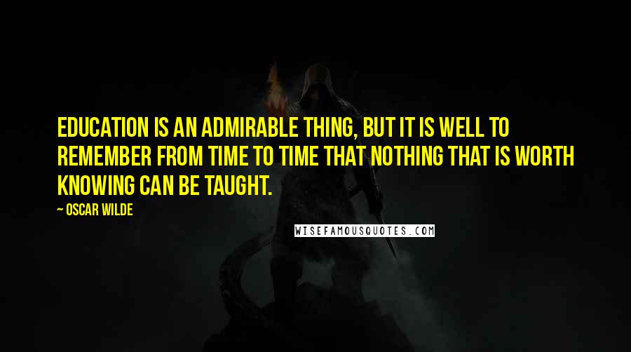 Oscar Wilde Quotes: Education is an admirable thing, but it is well to remember from time to time that nothing that is worth knowing can be taught.