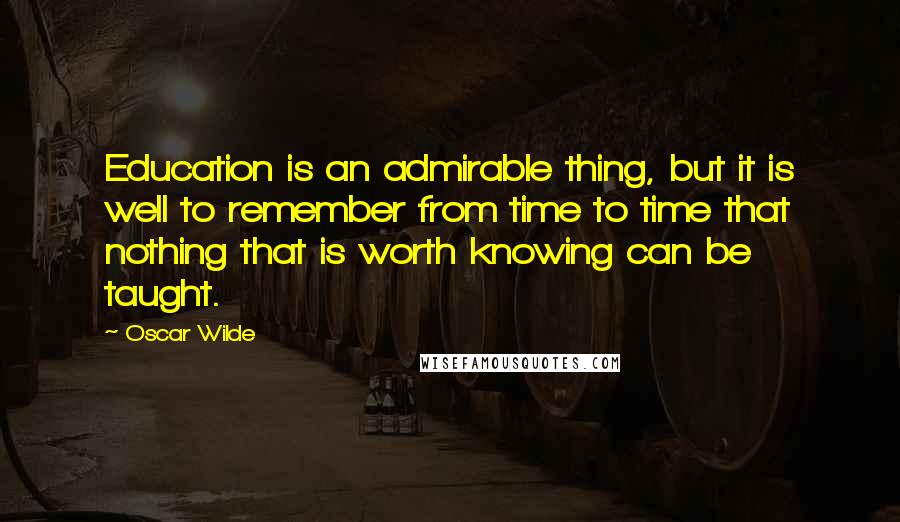 Oscar Wilde Quotes: Education is an admirable thing, but it is well to remember from time to time that nothing that is worth knowing can be taught.
