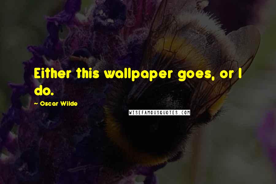 Oscar Wilde Quotes: Either this wallpaper goes, or I do.