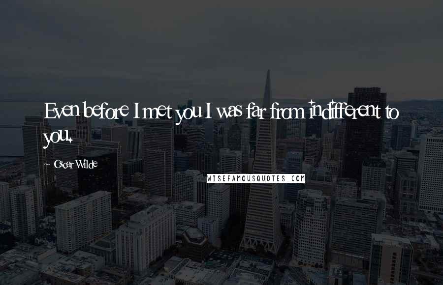 Oscar Wilde Quotes: Even before I met you I was far from indifferent to you.