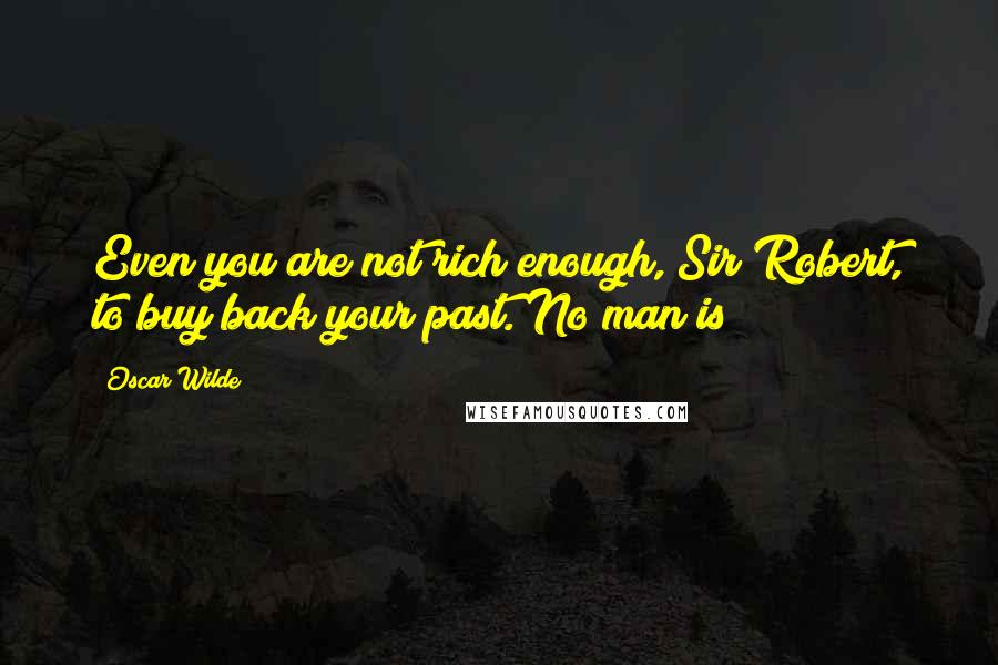 Oscar Wilde Quotes: Even you are not rich enough, Sir Robert, to buy back your past. No man is