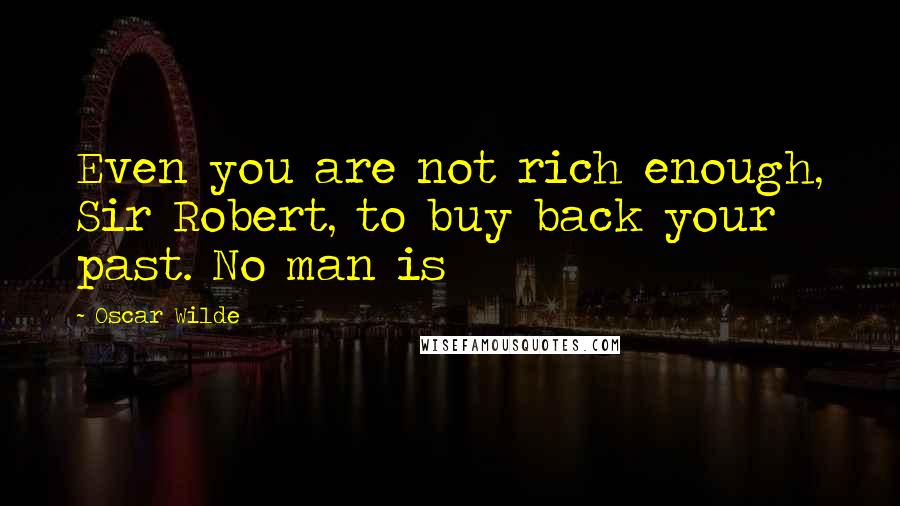 Oscar Wilde Quotes: Even you are not rich enough, Sir Robert, to buy back your past. No man is