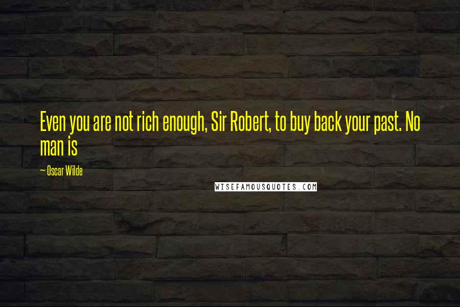 Oscar Wilde Quotes: Even you are not rich enough, Sir Robert, to buy back your past. No man is