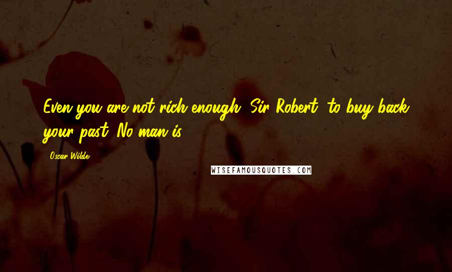 Oscar Wilde Quotes: Even you are not rich enough, Sir Robert, to buy back your past. No man is