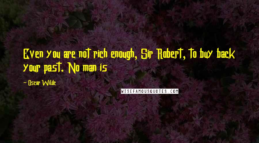 Oscar Wilde Quotes: Even you are not rich enough, Sir Robert, to buy back your past. No man is