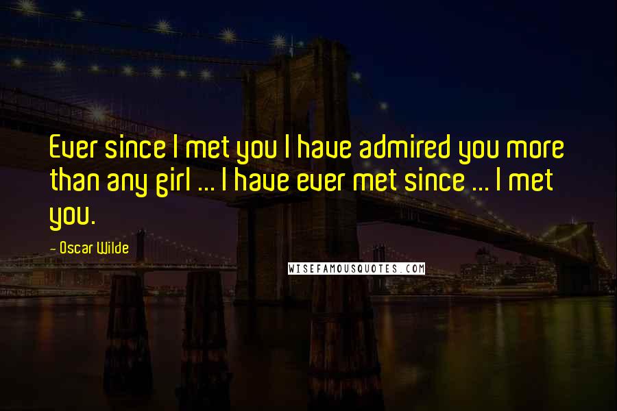 Oscar Wilde Quotes: Ever since I met you I have admired you more than any girl ... I have ever met since ... I met you.