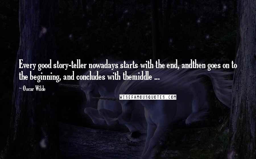 Oscar Wilde Quotes: Every good story-teller nowadays starts with the end, andthen goes on to the beginning, and concludes with themiddle ...