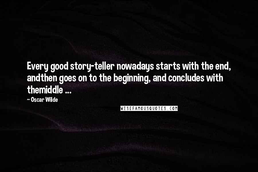 Oscar Wilde Quotes: Every good story-teller nowadays starts with the end, andthen goes on to the beginning, and concludes with themiddle ...