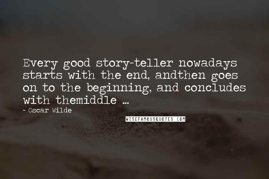 Oscar Wilde Quotes: Every good story-teller nowadays starts with the end, andthen goes on to the beginning, and concludes with themiddle ...