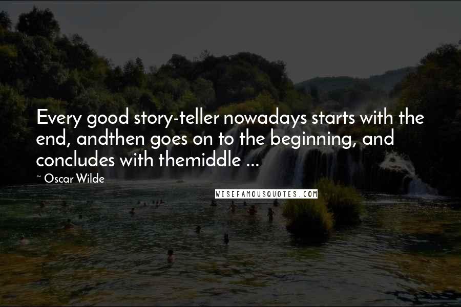 Oscar Wilde Quotes: Every good story-teller nowadays starts with the end, andthen goes on to the beginning, and concludes with themiddle ...