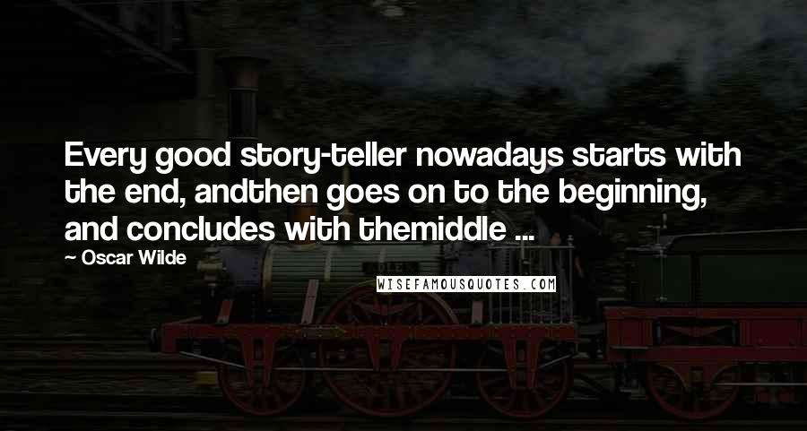 Oscar Wilde Quotes: Every good story-teller nowadays starts with the end, andthen goes on to the beginning, and concludes with themiddle ...