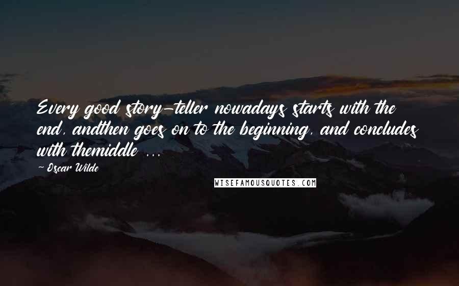 Oscar Wilde Quotes: Every good story-teller nowadays starts with the end, andthen goes on to the beginning, and concludes with themiddle ...