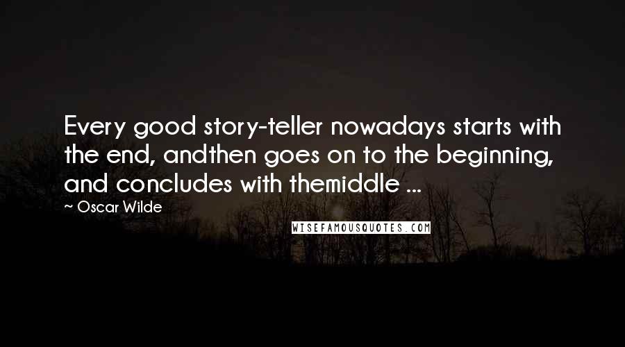 Oscar Wilde Quotes: Every good story-teller nowadays starts with the end, andthen goes on to the beginning, and concludes with themiddle ...