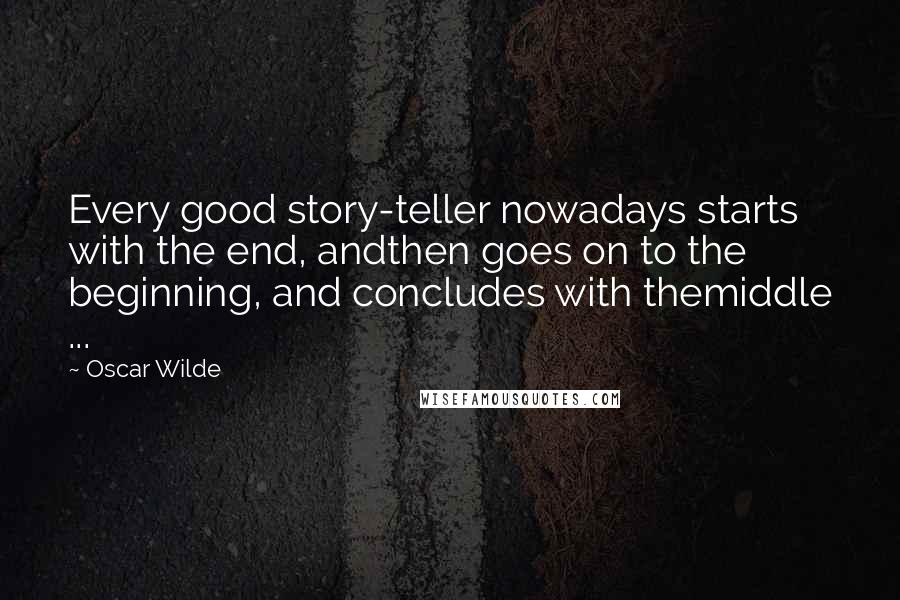 Oscar Wilde Quotes: Every good story-teller nowadays starts with the end, andthen goes on to the beginning, and concludes with themiddle ...