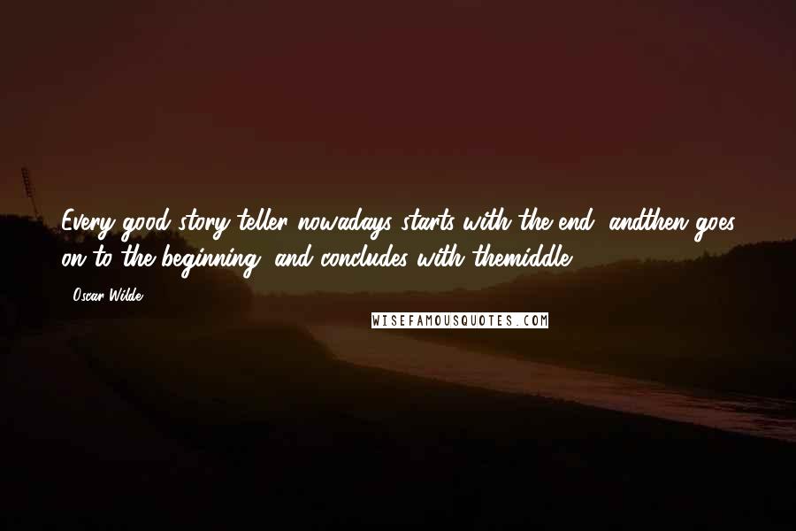 Oscar Wilde Quotes: Every good story-teller nowadays starts with the end, andthen goes on to the beginning, and concludes with themiddle ...