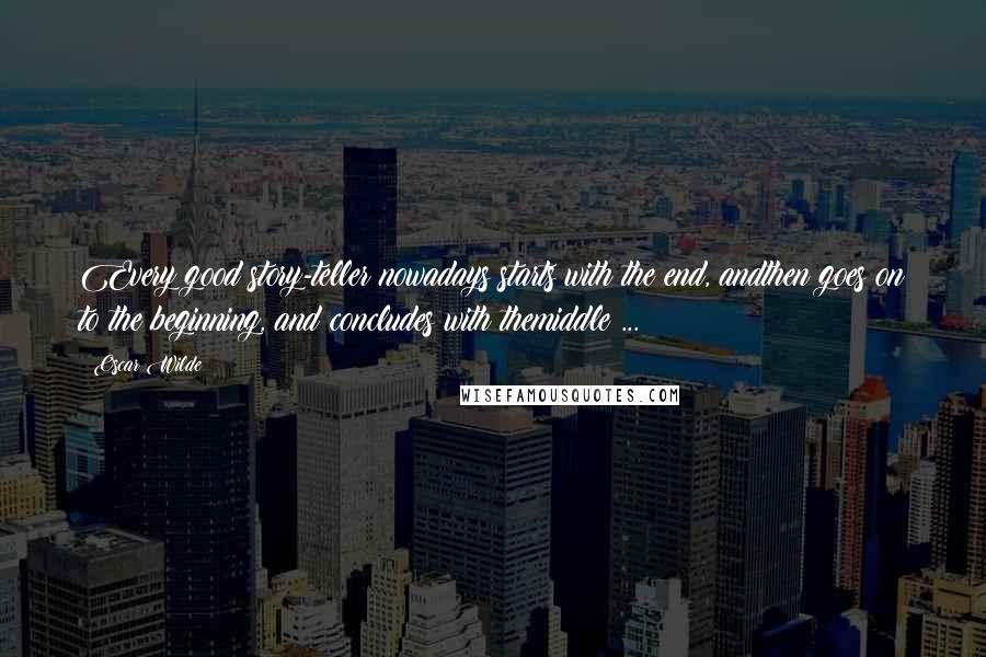 Oscar Wilde Quotes: Every good story-teller nowadays starts with the end, andthen goes on to the beginning, and concludes with themiddle ...