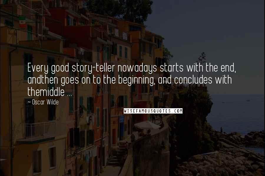 Oscar Wilde Quotes: Every good story-teller nowadays starts with the end, andthen goes on to the beginning, and concludes with themiddle ...