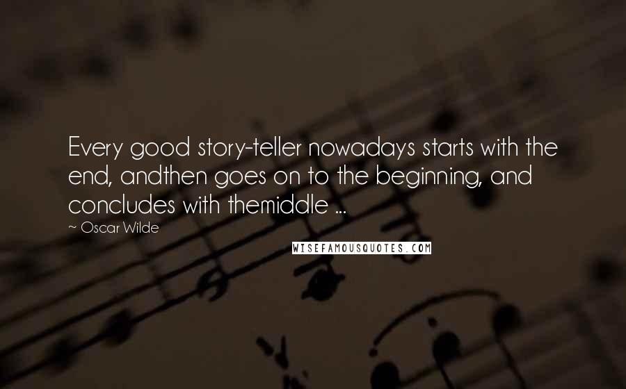 Oscar Wilde Quotes: Every good story-teller nowadays starts with the end, andthen goes on to the beginning, and concludes with themiddle ...