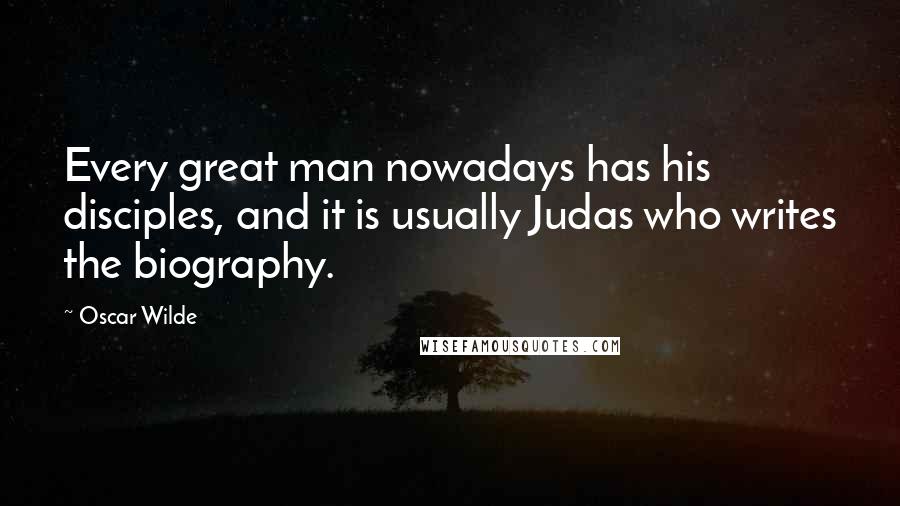 Oscar Wilde Quotes: Every great man nowadays has his disciples, and it is usually Judas who writes the biography.