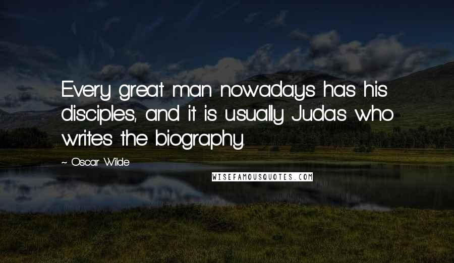 Oscar Wilde Quotes: Every great man nowadays has his disciples, and it is usually Judas who writes the biography.
