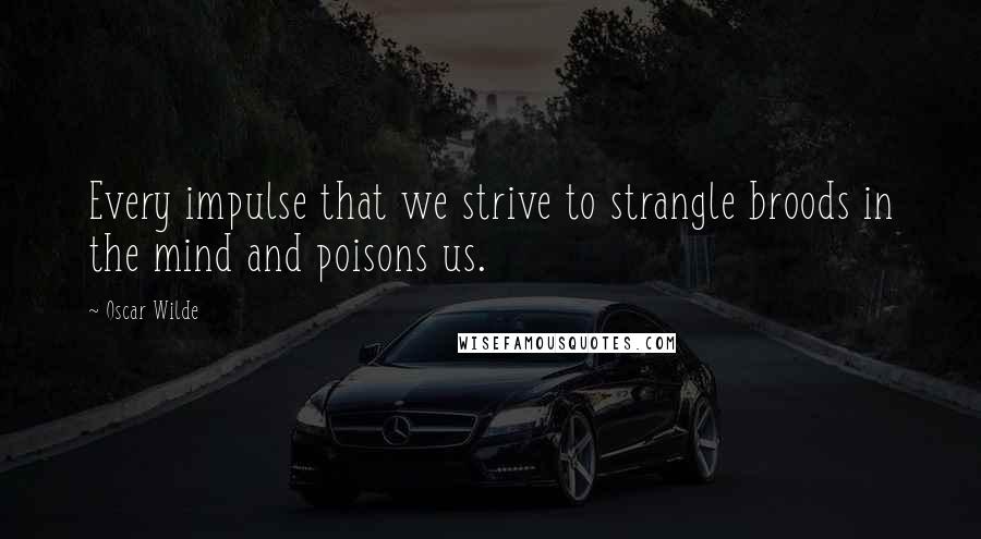 Oscar Wilde Quotes: Every impulse that we strive to strangle broods in the mind and poisons us.