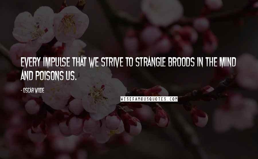 Oscar Wilde Quotes: Every impulse that we strive to strangle broods in the mind and poisons us.