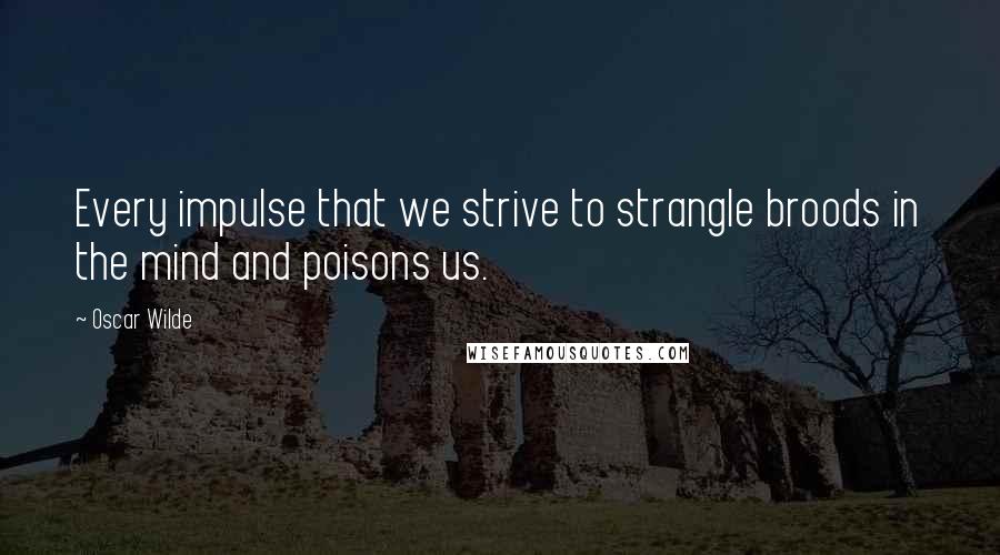 Oscar Wilde Quotes: Every impulse that we strive to strangle broods in the mind and poisons us.