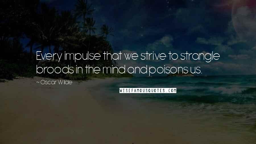Oscar Wilde Quotes: Every impulse that we strive to strangle broods in the mind and poisons us.