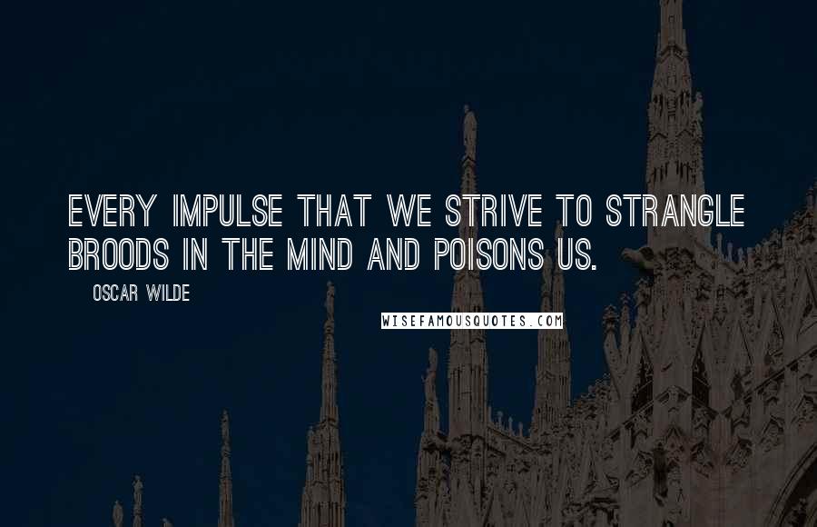 Oscar Wilde Quotes: Every impulse that we strive to strangle broods in the mind and poisons us.