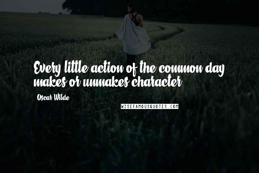 Oscar Wilde Quotes: Every little action of the common day makes or unmakes character.