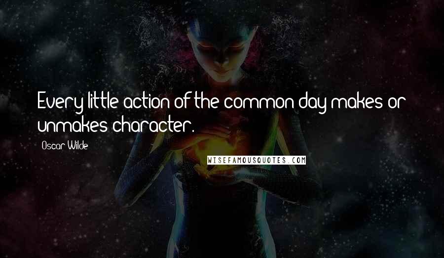 Oscar Wilde Quotes: Every little action of the common day makes or unmakes character.