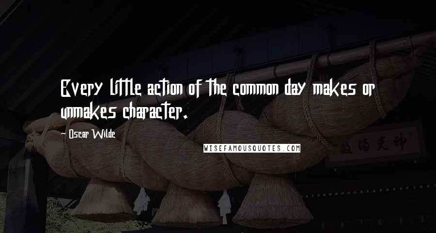 Oscar Wilde Quotes: Every little action of the common day makes or unmakes character.