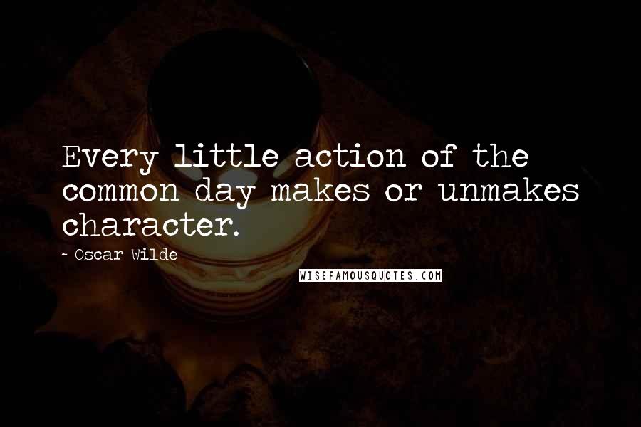 Oscar Wilde Quotes: Every little action of the common day makes or unmakes character.