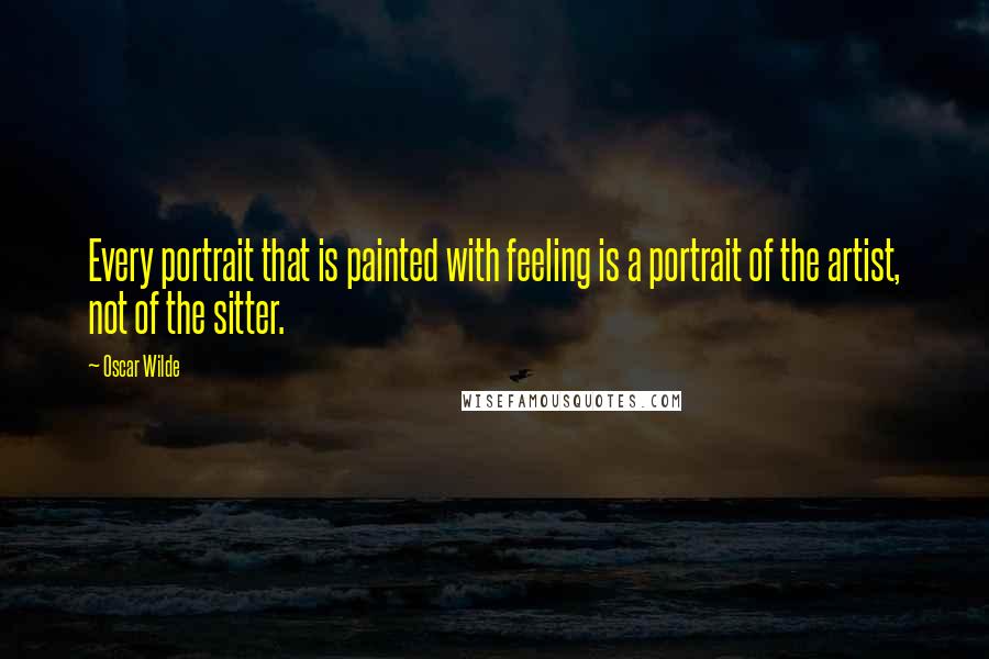 Oscar Wilde Quotes: Every portrait that is painted with feeling is a portrait of the artist, not of the sitter.