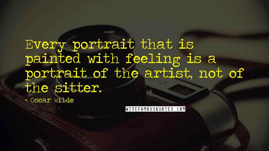 Oscar Wilde Quotes: Every portrait that is painted with feeling is a portrait of the artist, not of the sitter.