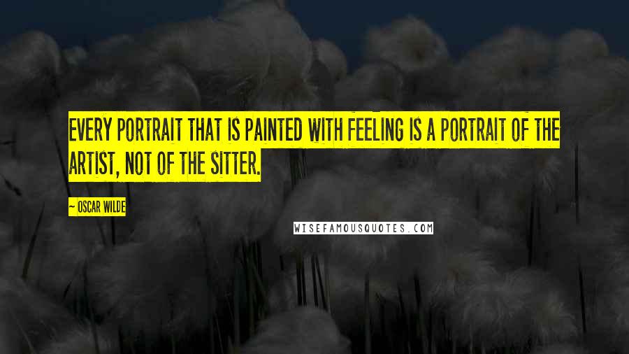 Oscar Wilde Quotes: Every portrait that is painted with feeling is a portrait of the artist, not of the sitter.