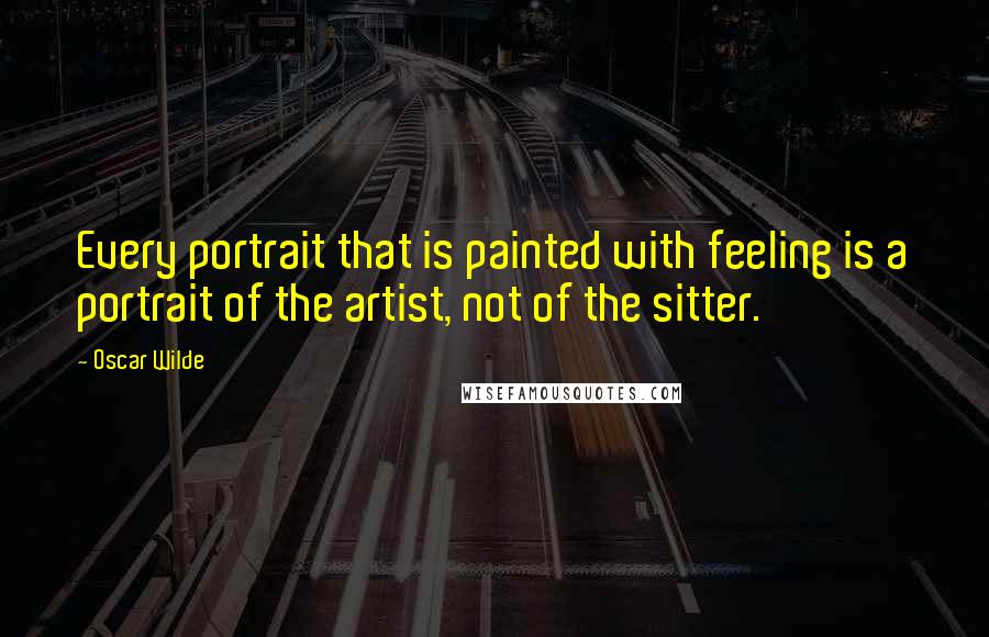 Oscar Wilde Quotes: Every portrait that is painted with feeling is a portrait of the artist, not of the sitter.
