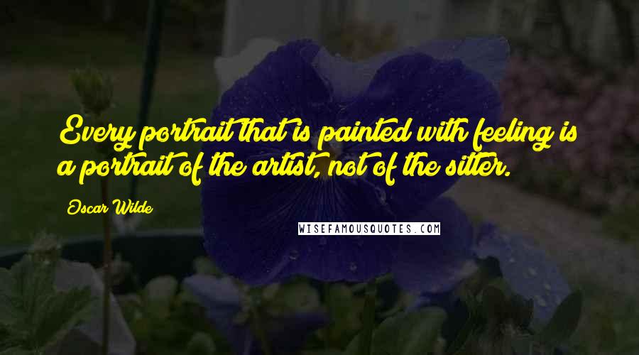 Oscar Wilde Quotes: Every portrait that is painted with feeling is a portrait of the artist, not of the sitter.