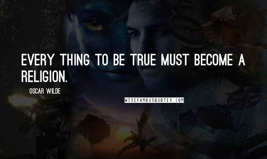 Oscar Wilde Quotes: Every thing to be true must become a religion.