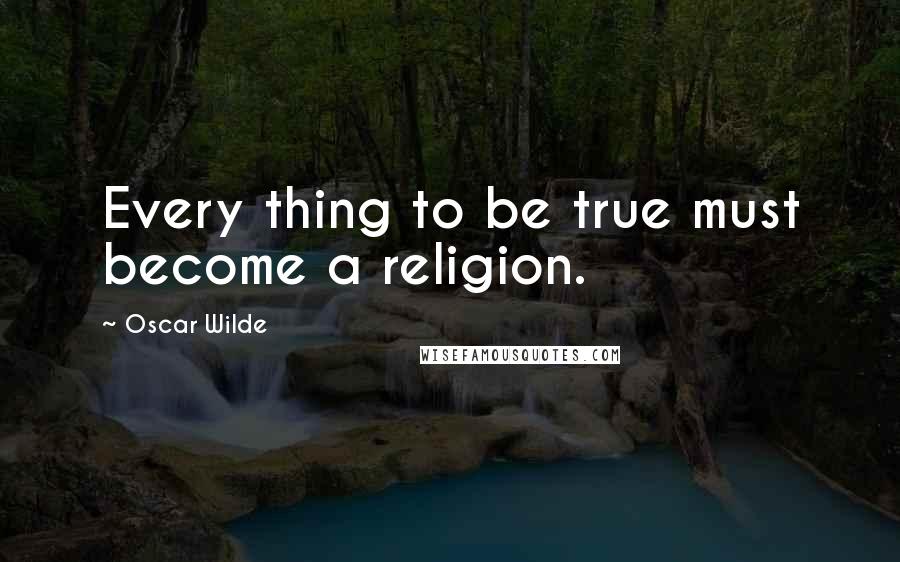 Oscar Wilde Quotes: Every thing to be true must become a religion.