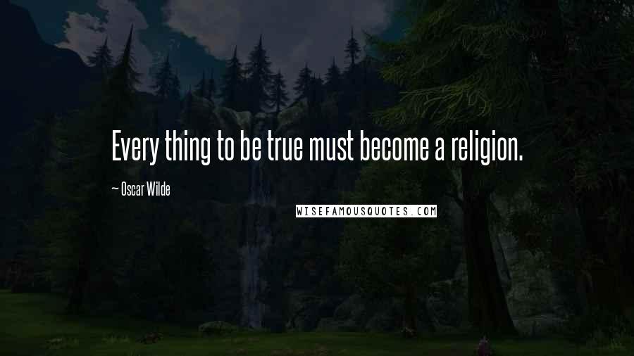 Oscar Wilde Quotes: Every thing to be true must become a religion.