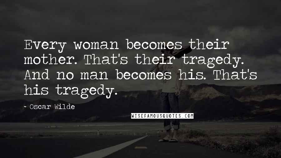 Oscar Wilde Quotes: Every woman becomes their mother. That's their tragedy. And no man becomes his. That's his tragedy.