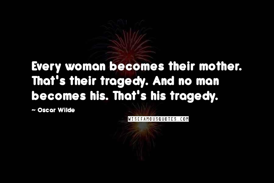 Oscar Wilde Quotes: Every woman becomes their mother. That's their tragedy. And no man becomes his. That's his tragedy.