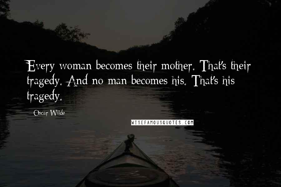 Oscar Wilde Quotes: Every woman becomes their mother. That's their tragedy. And no man becomes his. That's his tragedy.