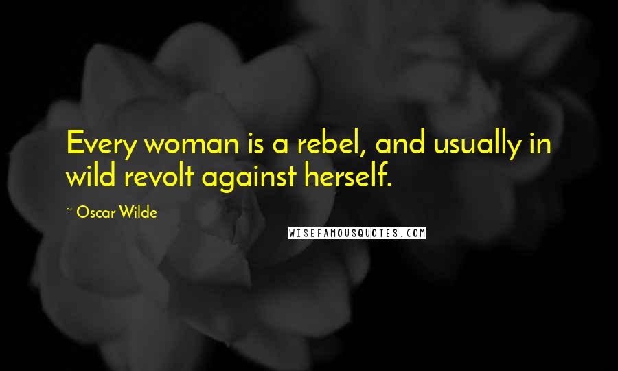 Oscar Wilde Quotes: Every woman is a rebel, and usually in wild revolt against herself.