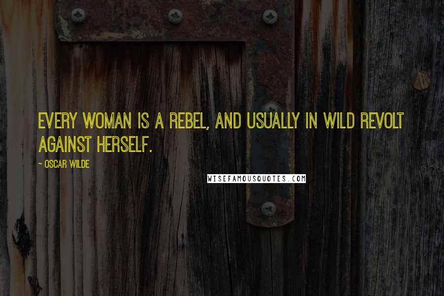 Oscar Wilde Quotes: Every woman is a rebel, and usually in wild revolt against herself.