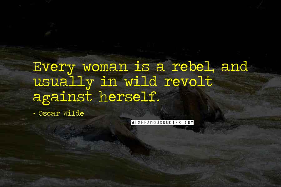 Oscar Wilde Quotes: Every woman is a rebel, and usually in wild revolt against herself.