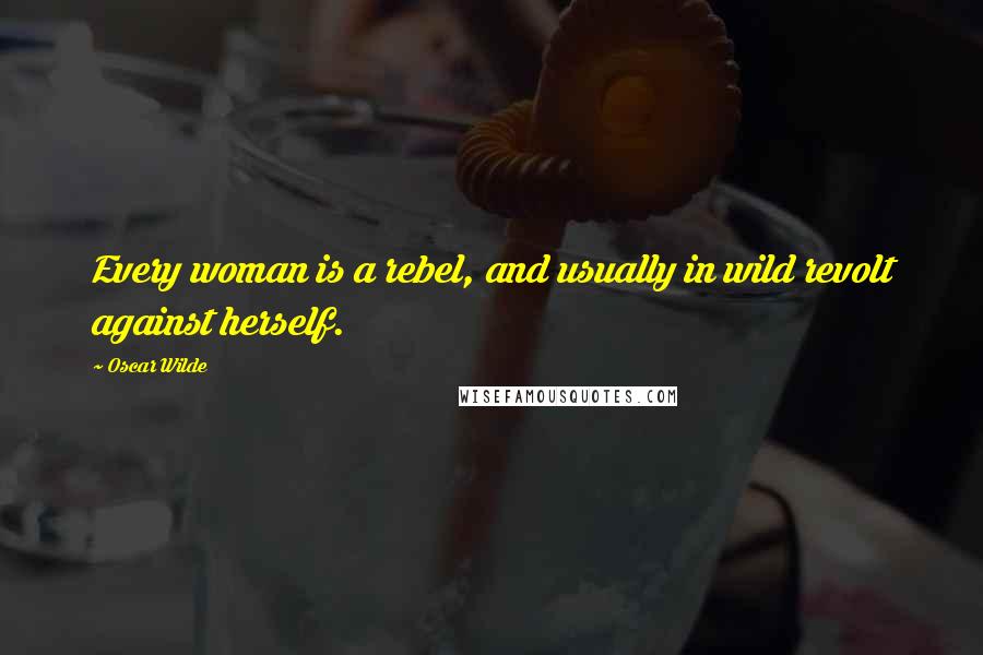 Oscar Wilde Quotes: Every woman is a rebel, and usually in wild revolt against herself.
