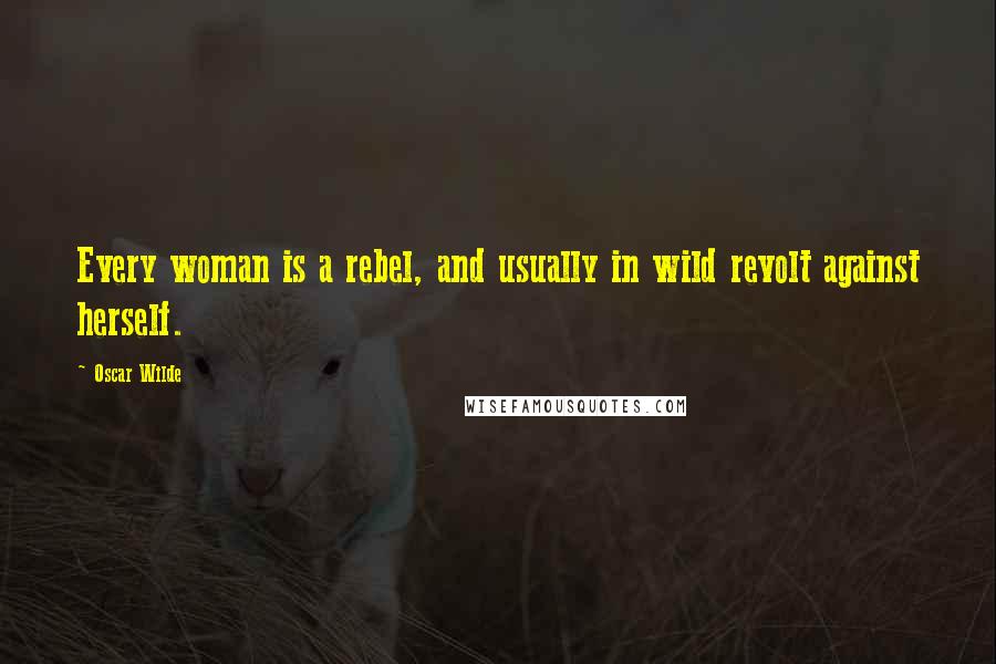 Oscar Wilde Quotes: Every woman is a rebel, and usually in wild revolt against herself.